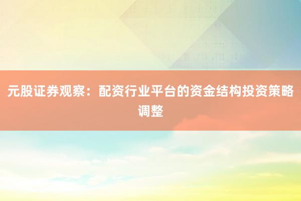 元股证券观察：配资行业平台的资金结构投资策略调整