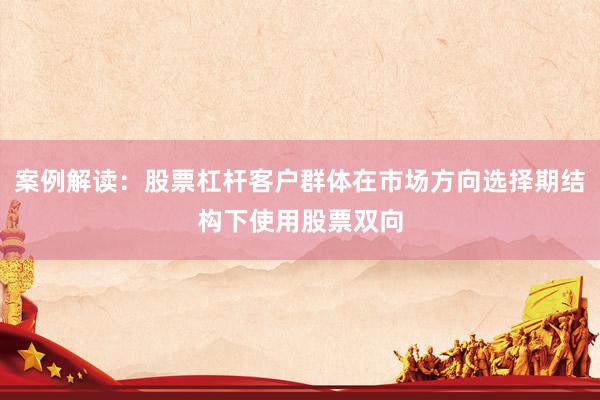 案例解读：股票杠杆客户群体在市场方向选择期结构下使用股票双向