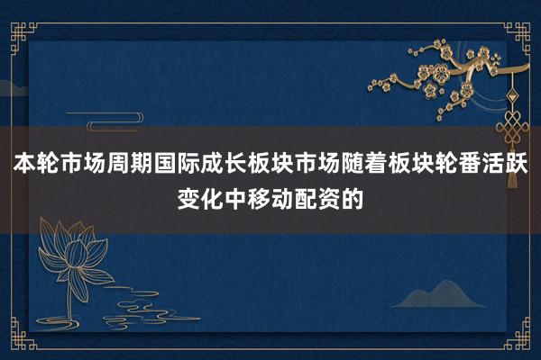 本轮市场周期国际成长板块市场随着板块轮番活跃变化中移动配资的
