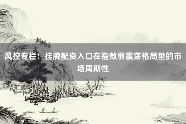 风控专栏：挂牌配资入口在指数弱震荡格局里的市场周期性