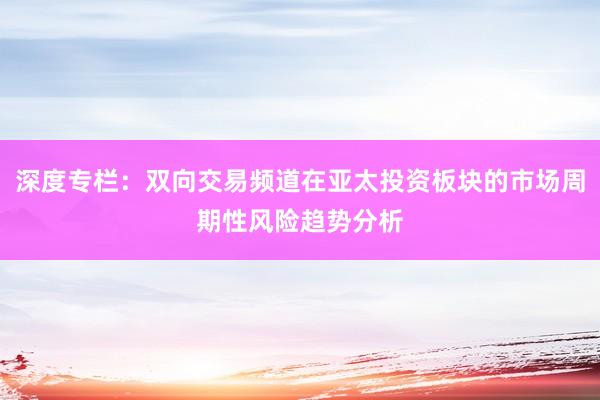 深度专栏：双向交易频道在亚太投资板块的市场周期性风险趋势分析