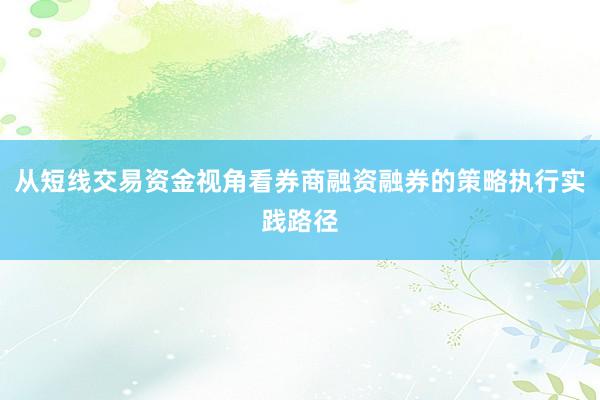 从短线交易资金视角看券商融资融券的策略执行实践路径