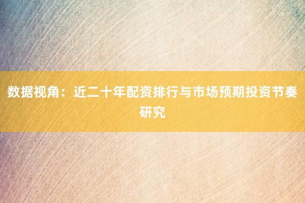 数据视角：近二十年配资排行与市场预期投资节奏研究