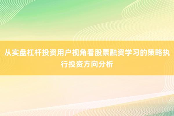 从实盘杠杆投资用户视角看股票融资学习的策略执行投资方向分析