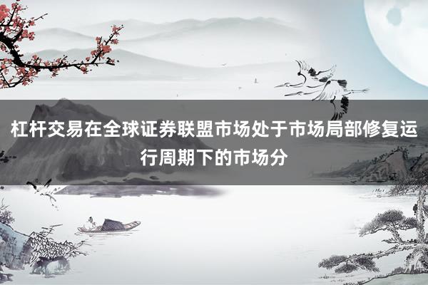 杠杆交易在全球证券联盟市场处于市场局部修复运行周期下的市场分