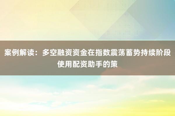 案例解读：多空融资资金在指数震荡蓄势持续阶段使用配资助手的策