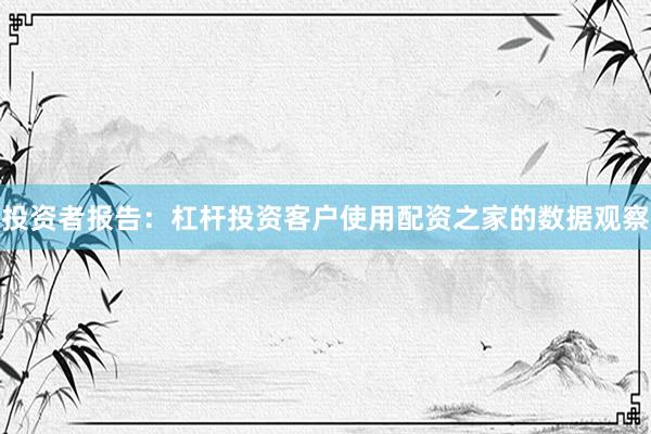 投资者报告：杠杆投资客户使用配资之家的数据观察
