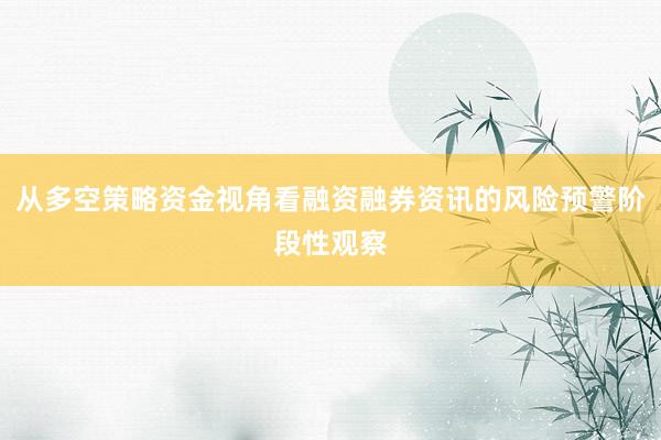 从多空策略资金视角看融资融券资讯的风险预警阶段性观察