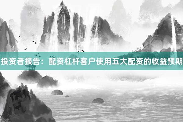 投资者报告：配资杠杆客户使用五大配资的收益预期
