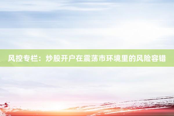 风控专栏：炒股开户在震荡市环境里的风险容错