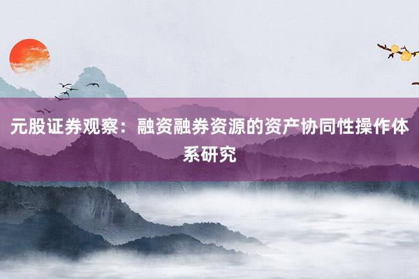 元股证券观察：融资融券资源的资产协同性操作体系研究