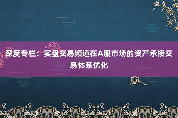 深度专栏：实盘交易频道在A股市场的资产承接交易体系优化