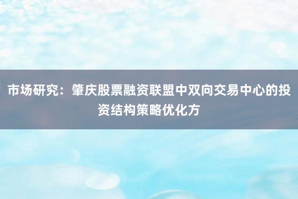 市场研究：肇庆股票融资联盟中双向交易中心的投资结构策略优化方
