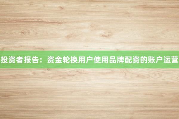 投资者报告：资金轮换用户使用品牌配资的账户运营