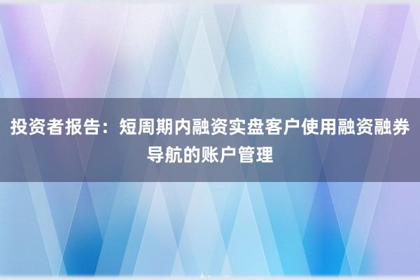 投资者报告：短周期内融资实盘客户使用融资融券导航的账户管理
