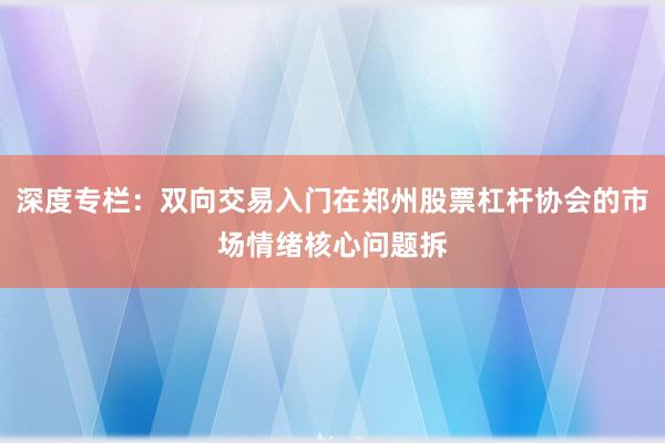 深度专栏：双向交易入门在郑州股票杠杆协会的市场情绪核心问题拆