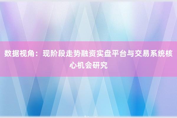 数据视角：现阶段走势融资实盘平台与交易系统核心机会研究