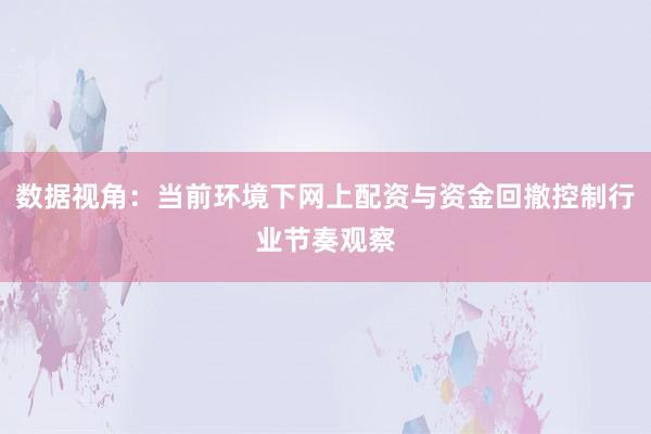 数据视角：当前环境下网上配资与资金回撤控制行业节奏观察