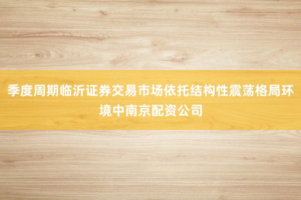 季度周期临沂证券交易市场依托结构性震荡格局环境中南京配资公司