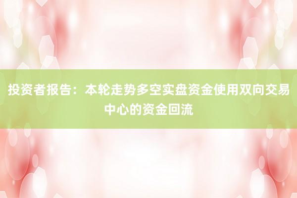 投资者报告：本轮走势多空实盘资金使用双向交易中心的资金回流
