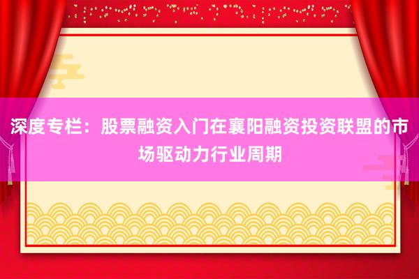 深度专栏：股票融资入门在襄阳融资投资联盟的市场驱动力行业周期