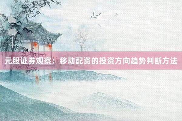 元股证券观察：移动配资的投资方向趋势判断方法