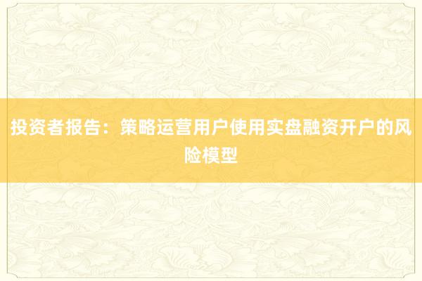 投资者报告：策略运营用户使用实盘融资开户的风险模型