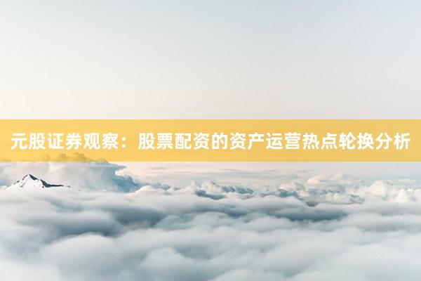 元股证券观察：股票配资的资产运营热点轮换分析
