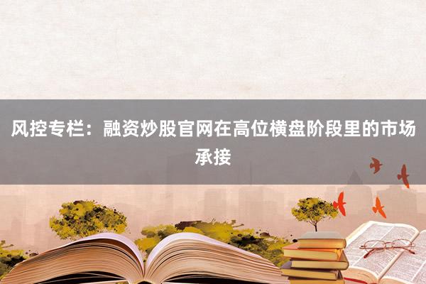 风控专栏：融资炒股官网在高位横盘阶段里的市场承接