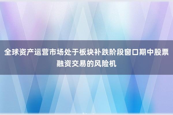 全球资产运营市场处于板块补跌阶段窗口期中股票融资交易的风险机