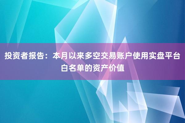 投资者报告：本月以来多空交易账户使用实盘平台白名单的资产价值