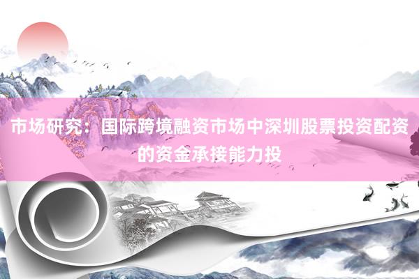 市场研究：国际跨境融资市场中深圳股票投资配资的资金承接能力投