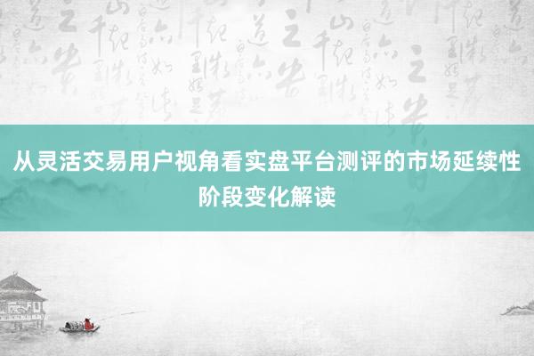 从灵活交易用户视角看实盘平台测评的市场延续性阶段变化解读