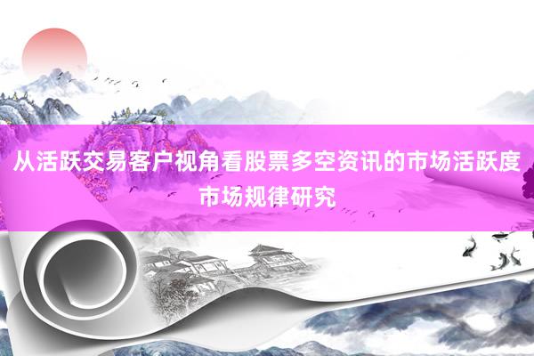 从活跃交易客户视角看股票多空资讯的市场活跃度市场规律研究