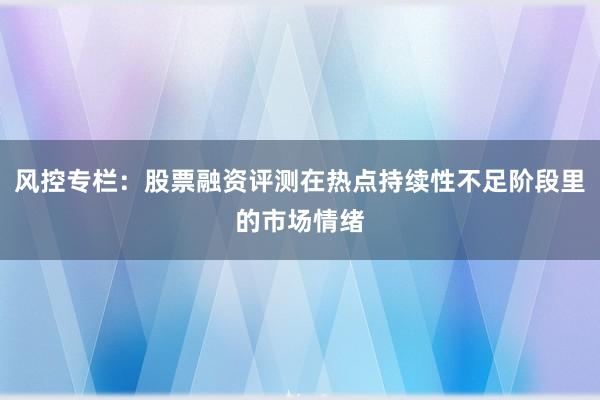 风控专栏：股票融资评测在热点持续性不足阶段里的市场情绪