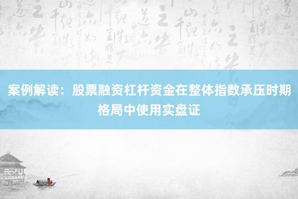 案例解读：股票融资杠杆资金在整体指数承压时期格局中使用实盘证