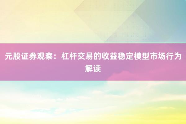 元股证券观察：杠杆交易的收益稳定模型市场行为解读
