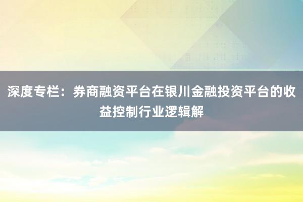 深度专栏：券商融资平台在银川金融投资平台的收益控制行业逻辑解