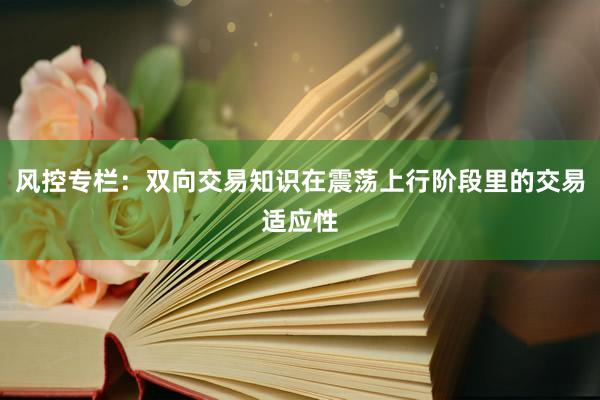 风控专栏：双向交易知识在震荡上行阶段里的交易适应性