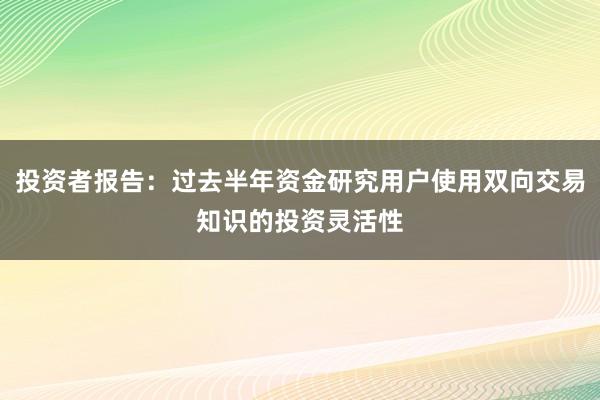 投资者报告：过去半年资金研究用户使用双向交易知识的投资灵活性