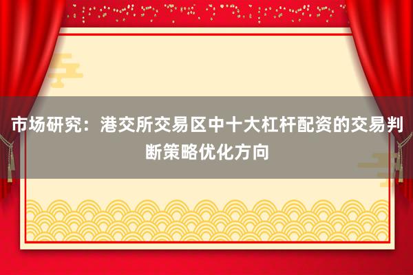 市场研究：港交所交易区中十大杠杆配资的交易判断策略优化方向