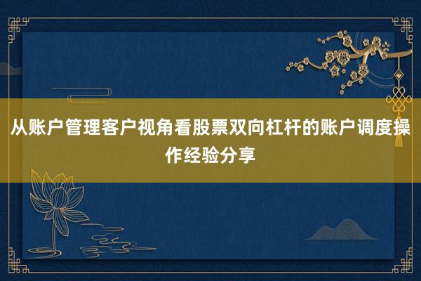 从账户管理客户视角看股票双向杠杆的账户调度操作经验分享
