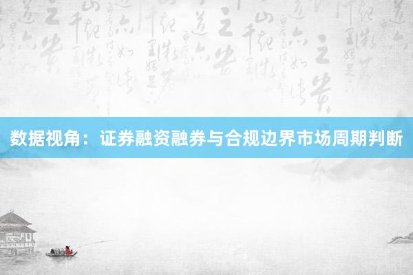 数据视角：证券融资融券与合规边界市场周期判断