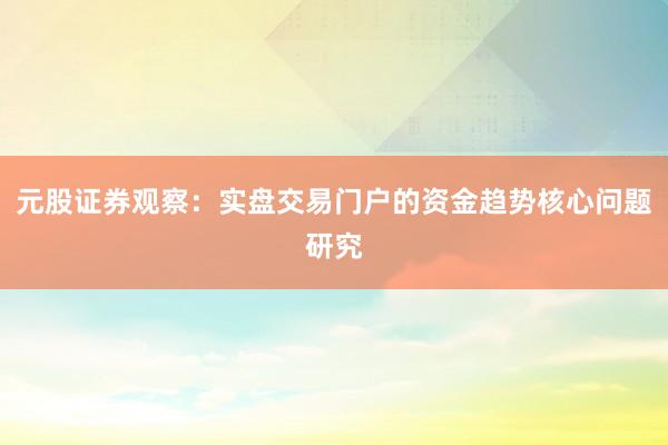元股证券观察：实盘交易门户的资金趋势核心问题研究