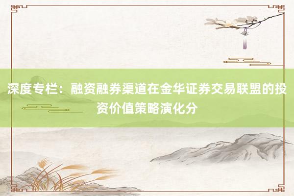 深度专栏：融资融券渠道在金华证券交易联盟的投资价值策略演化分