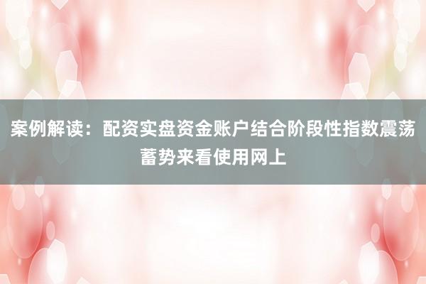 案例解读：配资实盘资金账户结合阶段性指数震荡蓄势来看使用网上