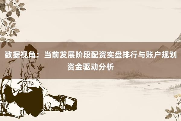 数据视角：当前发展阶段配资实盘排行与账户规划资金驱动分析