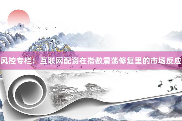 风控专栏：互联网配资在指数震荡修复里的市场反应