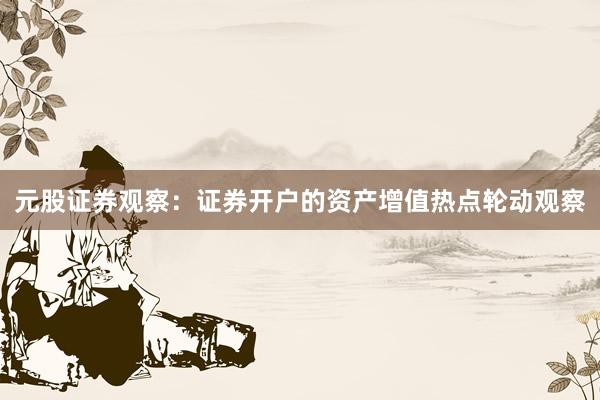 元股证券观察：证券开户的资产增值热点轮动观察