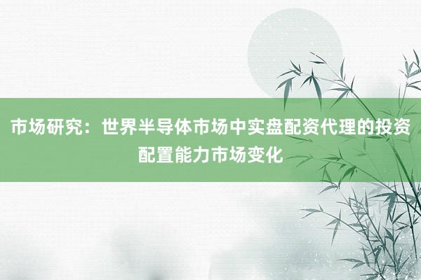 市场研究：世界半导体市场中实盘配资代理的投资配置能力市场变化